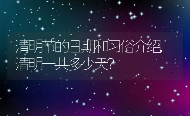 清明节的日期和习俗介绍,清明一共多少天？ | 养殖常见问题