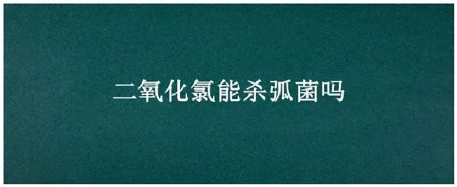 二氧化氯能杀弧菌吗 | 科普知识