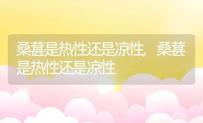 桑葚是热性还是凉性,桑葚是热性还是凉性 | 养殖常见问题