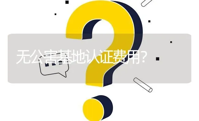 无公害基地认证费用? | 养殖问题解答