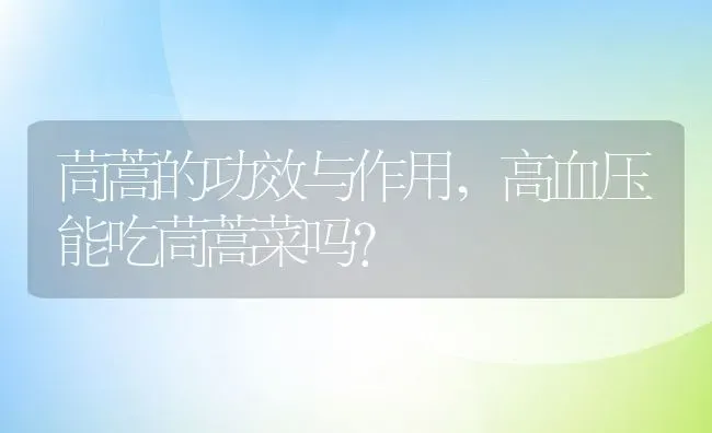 茼蒿的功效与作用,高血压能吃茼蒿菜吗？ | 养殖常见问题