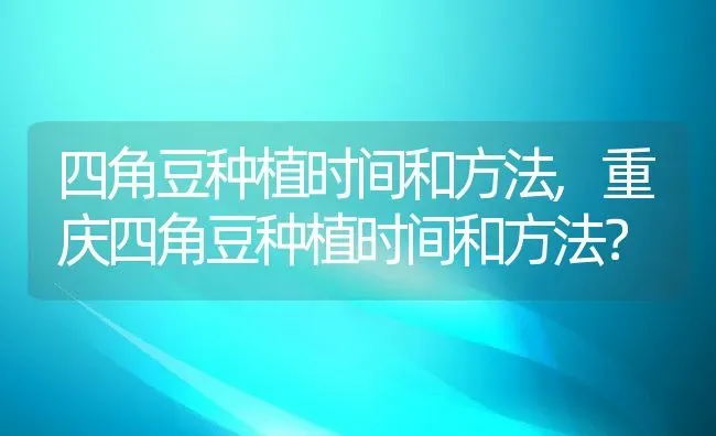 四角豆种植时间和方法,重庆四角豆种植时间和方法？ | 养殖常见问题