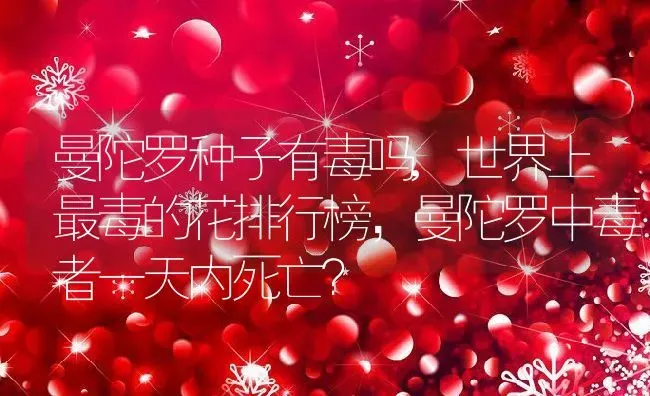曼陀罗种子有毒吗,世界上最毒的花排行榜，曼陀罗中毒者一天内死亡？ | 养殖常见问题