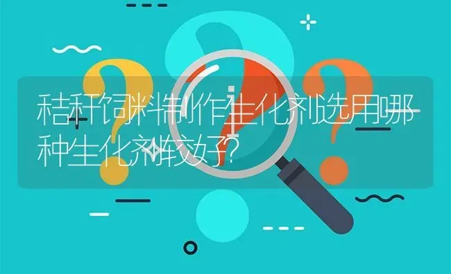 秸秆饲料制作生化剂选用哪种生化剂较好? | 养殖问题解答