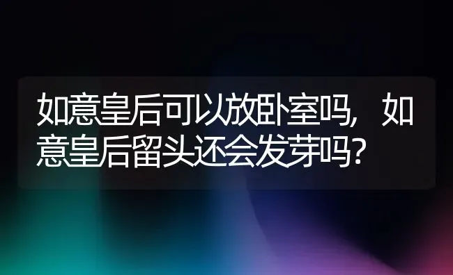 如意皇后可以放卧室吗,如意皇后留头还会发芽吗？ | 养殖常见问题