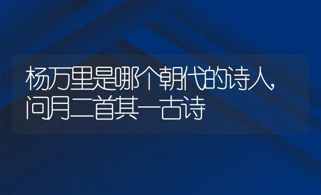 杨万里是哪个朝代的诗人,问月二首其一古诗 | 养殖常见问题