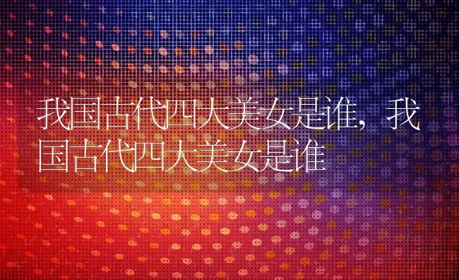 我国古代四大美女是谁,我国古代四大美女是谁 | 养殖常见问题