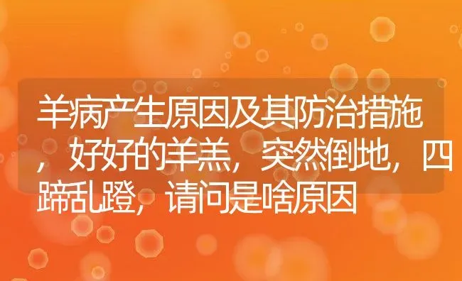 羊病产生原因及其防治措施,好好的羊羔，突然倒地，四蹄乱蹬，请问是啥原因 | 养殖常见问题