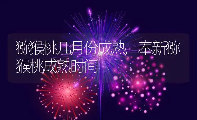 猕猴桃几月份成熟,奉新猕猴桃成熟时间 | 养殖常见问题