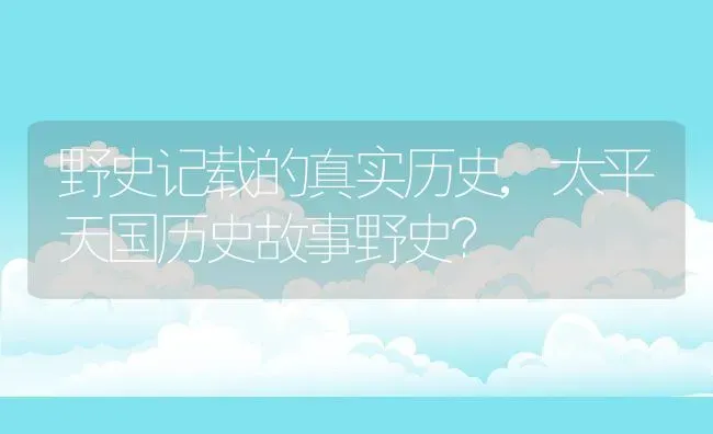 野史记载的真实历史,太平天国历史故事野史？ | 养殖常见问题