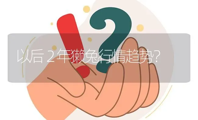 以后２年獭兔行情趋势? | 养殖问题解答