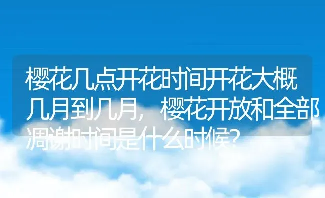 樱花几点开花时间开花大概几月到几月,樱花开放和全部凋谢时间是什么时候？ | 养殖常见问题