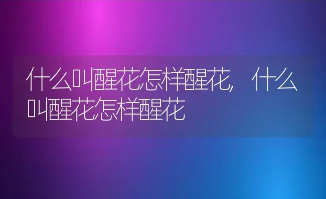 什么叫醒花怎样醒花,什么叫醒花怎样醒花 | 养殖常见问题
