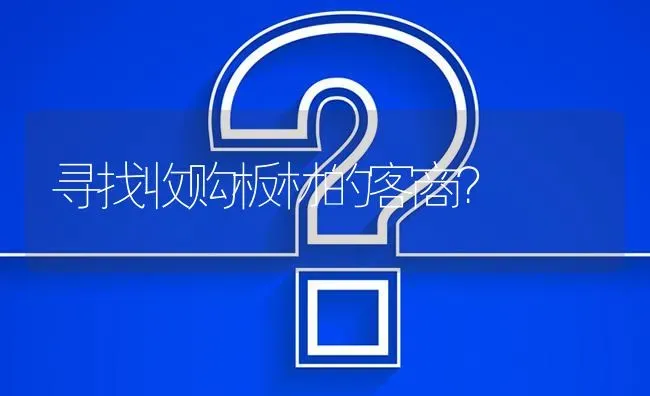 寻找收购板材的客商? | 养殖问题解答