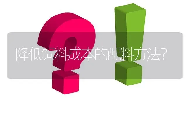 降低饲料成本的配料方法? | 养殖问题解答