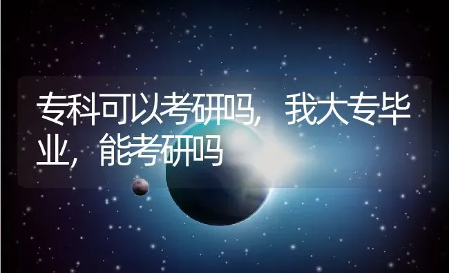 专科可以考研吗,我大专毕业，能考研吗 | 养殖常见问题