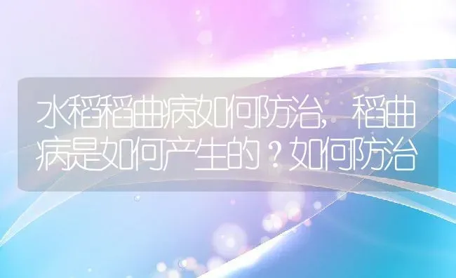 水稻稻曲病如何防治,稻曲病是如何产生的？如何防治 | 养殖常见问题