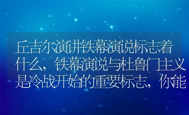 丘吉尔演讲铁幕演说标志着什么,铁幕演说与杜鲁门主义是冷战开始的重要标志,你能做出解释吗？ | 养殖常见问题