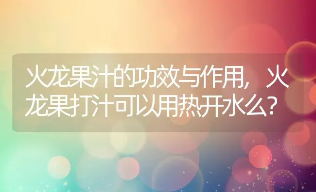火龙果汁的功效与作用,火龙果打汁可以用热开水么？ | 养殖常见问题