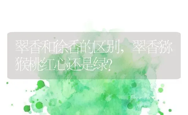 翠香和徐香的区别,翠香猕猴桃红心还是绿？ | 养殖常见问题