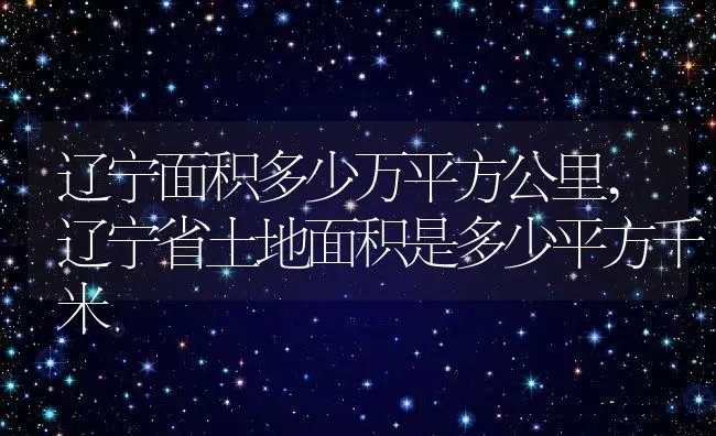 辽宁面积多少万平方公里,辽宁省土地面积是多少平方千米 | 养殖常见问题