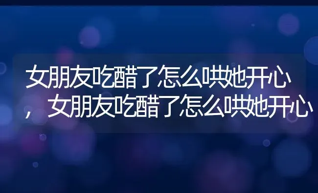 女朋友吃醋了怎么哄她开心,女朋友吃醋了怎么哄她开心 | 养殖常见问题