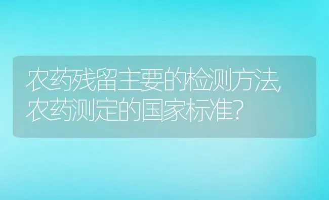 农药残留主要的检测方法,农药测定的国家标准？ | 养殖常见问题