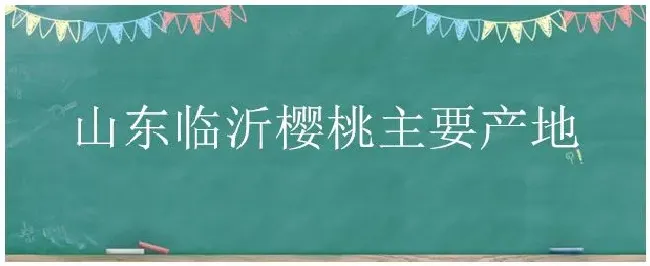 山东临沂樱桃主要产地 | 农业常识