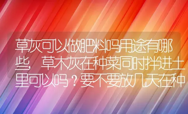 草灰可以做肥料吗用途有哪些,草木灰在种菜同时拌进土里可以吗？要不要放几天在种菜？ | 养殖常见问题