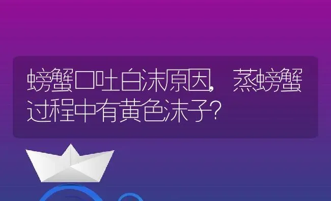 螃蟹口吐白沫原因,蒸螃蟹过程中有黄色沫子？ | 养殖常见问题