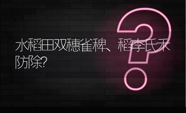 水稻田双穗雀稗、稻李氏禾防除? | 养殖问题解答