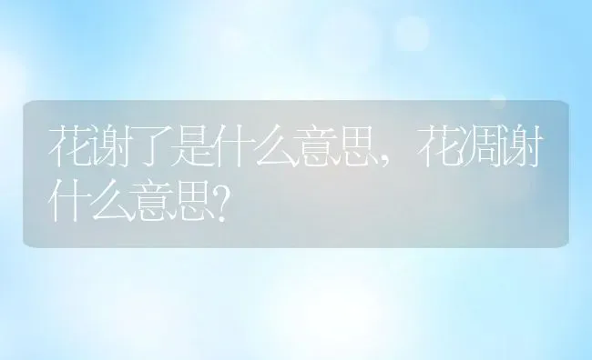 花谢了是什么意思,花凋谢什么意思？ | 养殖常见问题