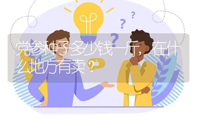 党参种子多少钱一斤,在什么地方有卖? | 养殖问题解答