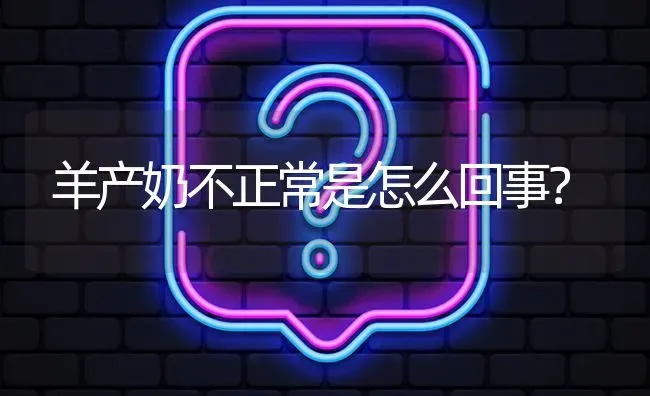 羊产奶不正常是怎么回事? | 养殖问题解答