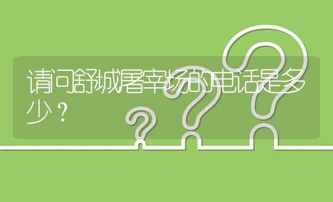 请问舒城屠宰场的电话是多少? | 养殖问题解答