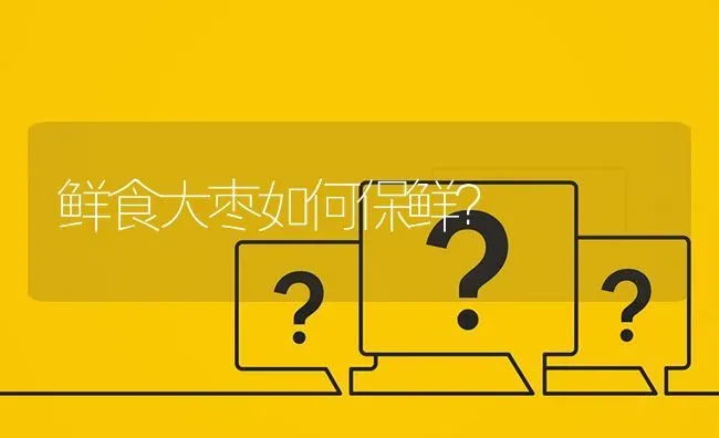 鲜食大枣如何保鲜? | 养殖问题解答