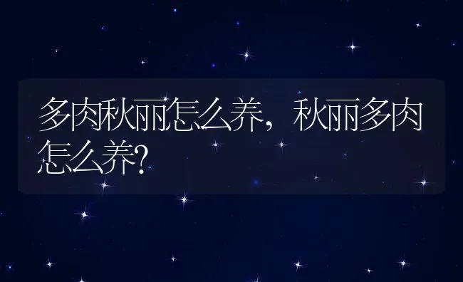 多肉秋丽怎么养,秋丽多肉怎么养？ | 养殖常见问题