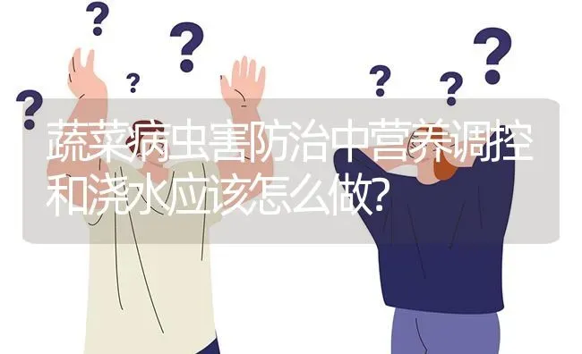 蔬菜病虫害防治中营养调控和浇水应该怎么做? | 养殖问题解答