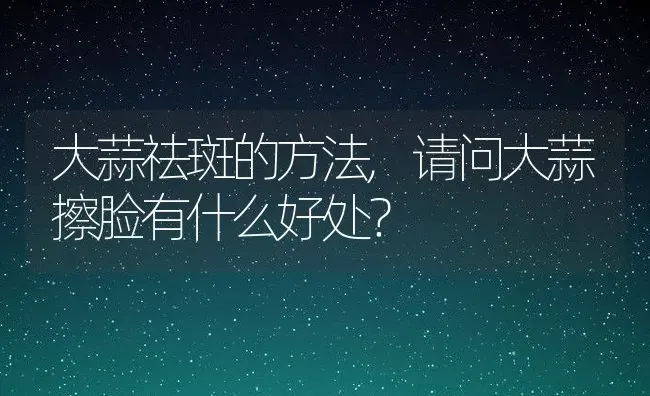 大蒜祛斑的方法,请问大蒜擦脸有什么好处？ | 养殖常见问题