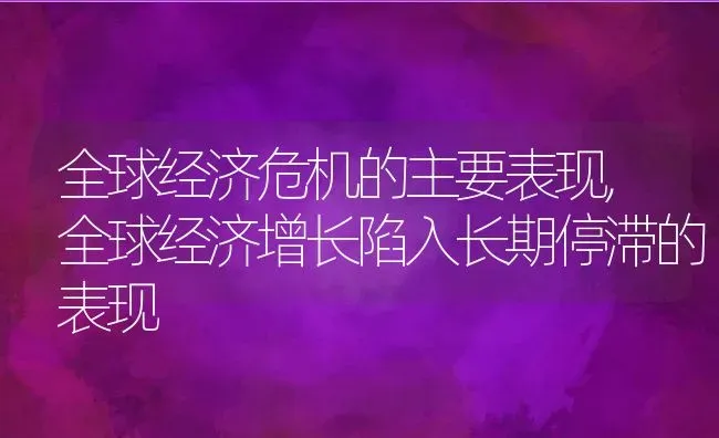 全球经济危机的主要表现,全球经济增长陷入长期停滞的表现 | 养殖常见问题