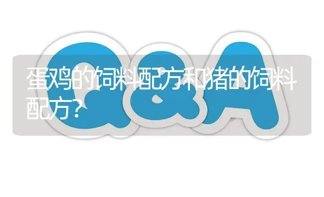 蛋鸡的饲料配方和猪的饲料配方? | 养殖问题解答