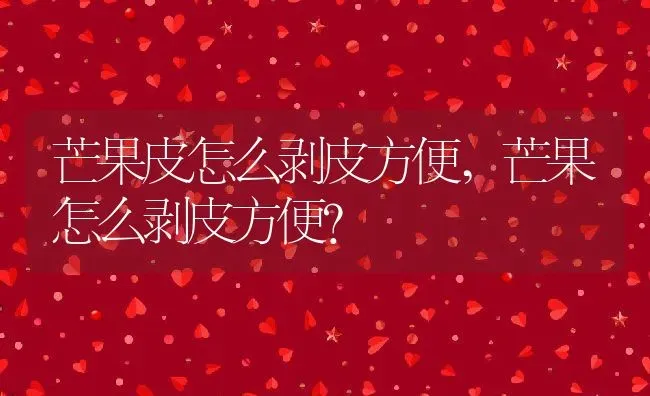 芒果皮怎么剥皮方便,芒果怎么剥皮方便？ | 养殖常见问题