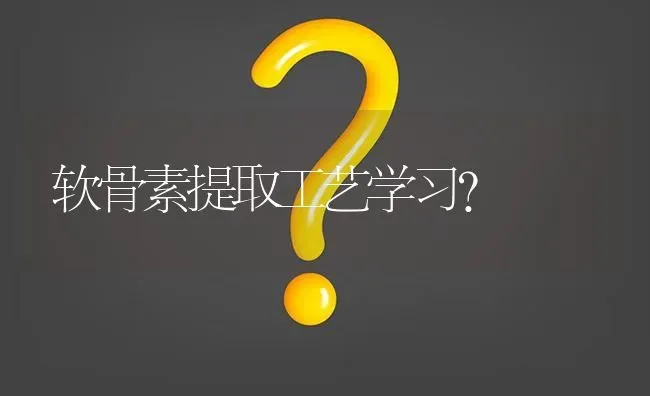 软骨素提取工艺学习? | 养殖问题解答