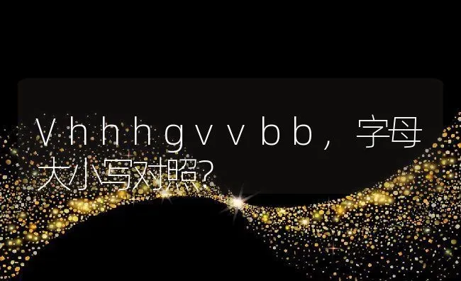 Vhhhgvvbb,字母大小写对照？ | 养殖常见问题