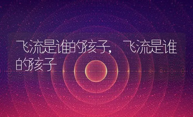 飞流是谁的孩子,飞流是谁的孩子 | 养殖常见问题