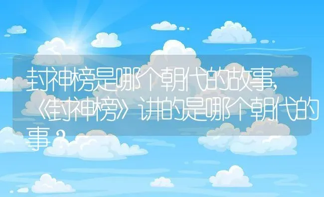 封神榜是哪个朝代的故事,《封神榜》讲的是哪个朝代的事？ | 养殖常见问题