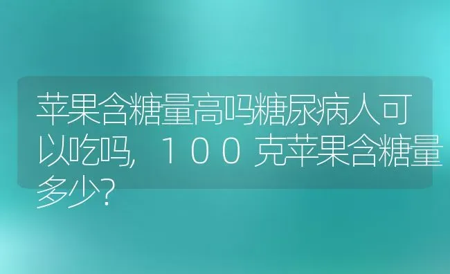 苹果含糖量高吗糖尿病人可以吃吗,100克苹果含糖量多少？ | 养殖常见问题