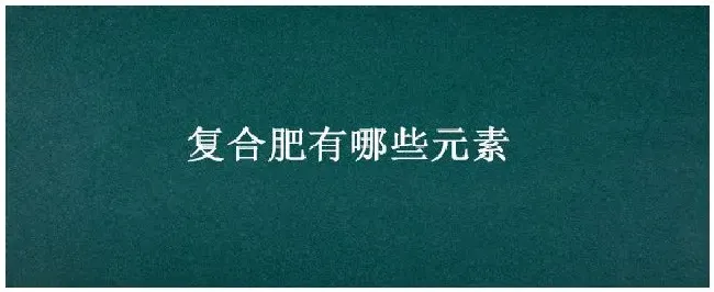 复合肥有哪些元素 | 三农问答