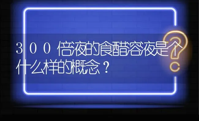 300倍液的食醋溶液是个什么样的概念? | 养殖问题解答