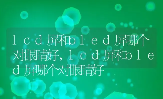 lcd屏和oled屏哪个对眼睛好,lcd屏和oled屏哪个对眼睛好 | 养殖常见问题